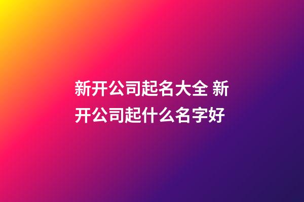 新开公司起名大全 新开公司起什么名字好-第1张-公司起名-玄机派